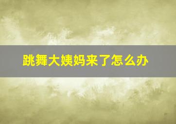 跳舞大姨妈来了怎么办