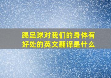 踢足球对我们的身体有好处的英文翻译是什么