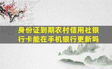 身份证到期农村信用社银行卡能在手机银行更新吗