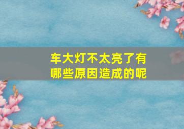 车大灯不太亮了有哪些原因造成的呢