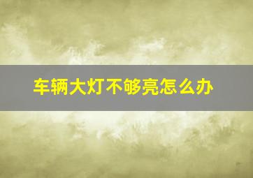 车辆大灯不够亮怎么办