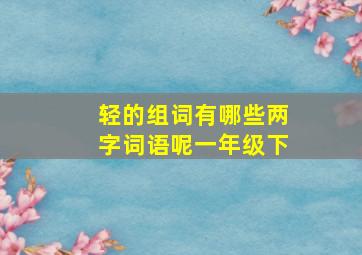 轻的组词有哪些两字词语呢一年级下