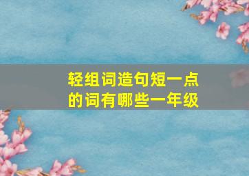 轻组词造句短一点的词有哪些一年级