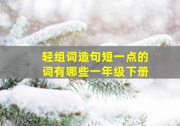 轻组词造句短一点的词有哪些一年级下册