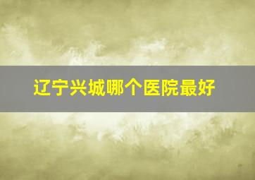 辽宁兴城哪个医院最好