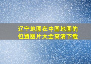 辽宁地图在中国地图的位置图片大全高清下载