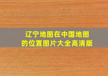 辽宁地图在中国地图的位置图片大全高清版