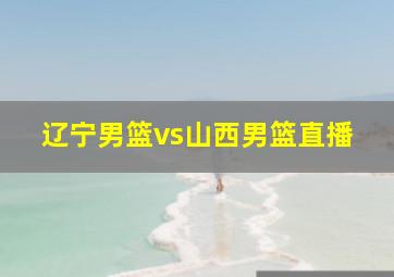 辽宁男篮vs山西男篮直播