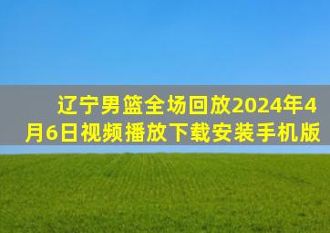 辽宁男篮全场回放2024年4月6日视频播放下载安装手机版