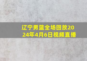 辽宁男篮全场回放2024年4月6日视频直播