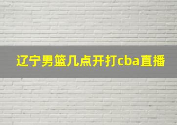 辽宁男篮几点开打cba直播