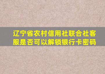 辽宁省农村信用社联合社客服是否可以解锁银行卡密码