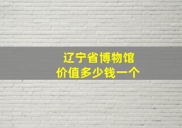 辽宁省博物馆价值多少钱一个