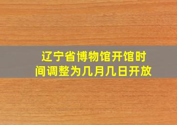 辽宁省博物馆开馆时间调整为几月几日开放