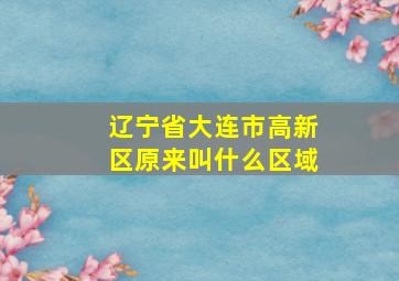 辽宁省大连市高新区原来叫什么区域