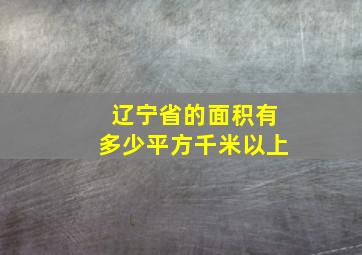 辽宁省的面积有多少平方千米以上