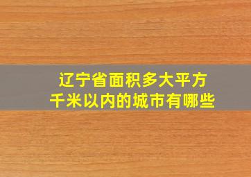 辽宁省面积多大平方千米以内的城市有哪些