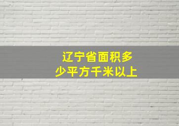 辽宁省面积多少平方千米以上