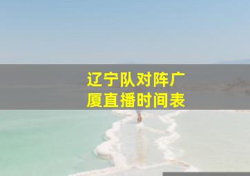 辽宁队对阵广厦直播时间表