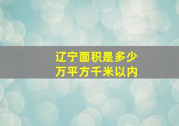 辽宁面积是多少万平方千米以内