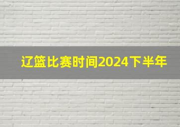 辽篮比赛时间2024下半年