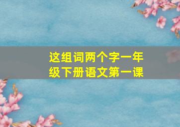 这组词两个字一年级下册语文第一课