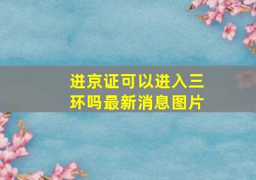 进京证可以进入三环吗最新消息图片