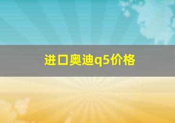 进口奥迪q5价格