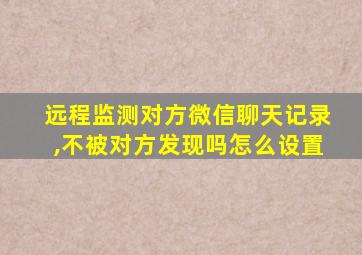 远程监测对方微信聊天记录,不被对方发现吗怎么设置