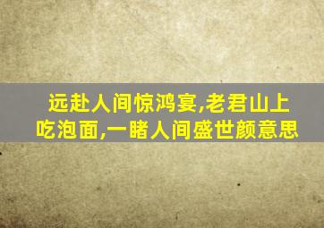 远赴人间惊鸿宴,老君山上吃泡面,一睹人间盛世颜意思