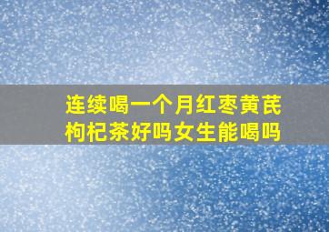 连续喝一个月红枣黄芪枸杞茶好吗女生能喝吗