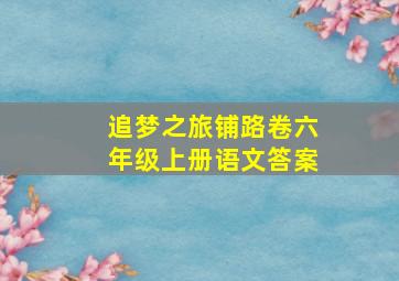 追梦之旅铺路卷六年级上册语文答案