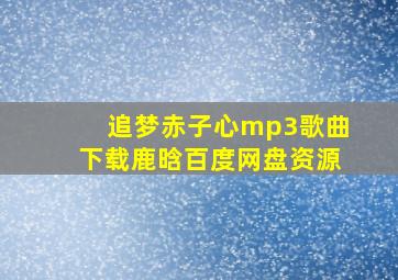 追梦赤子心mp3歌曲下载鹿晗百度网盘资源