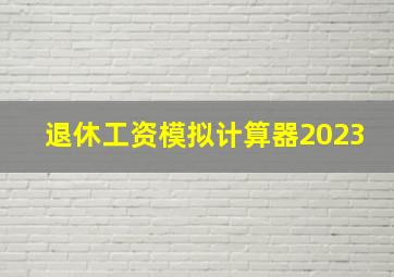 退休工资模拟计算器2023