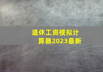 退休工资模拟计算器2023最新