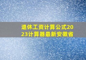 退休工资计算公式2023计算器最新安徽省