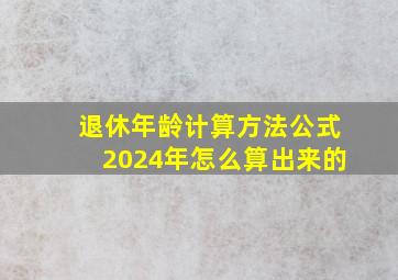 退休年龄计算方法公式2024年怎么算出来的