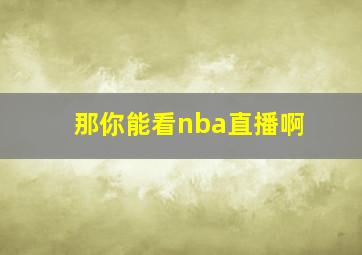 那你能看nba直播啊