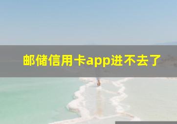 邮储信用卡app进不去了