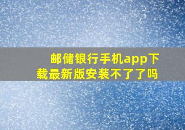 邮储银行手机app下载最新版安装不了了吗