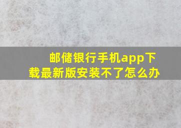 邮储银行手机app下载最新版安装不了怎么办