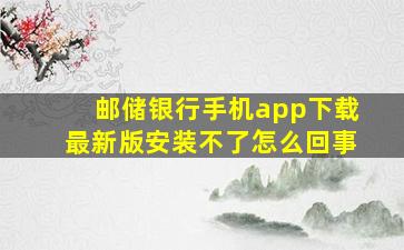 邮储银行手机app下载最新版安装不了怎么回事