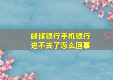 邮储银行手机银行进不去了怎么回事