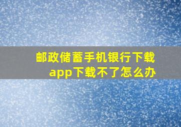 邮政储蓄手机银行下载app下载不了怎么办