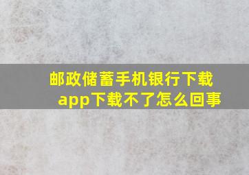 邮政储蓄手机银行下载app下载不了怎么回事