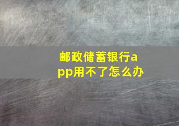 邮政储蓄银行app用不了怎么办