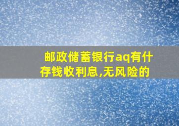 邮政储蓄银行aq有什存钱收利息,无风险的