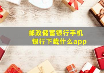 邮政储蓄银行手机银行下载什么app