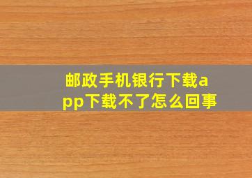 邮政手机银行下载app下载不了怎么回事