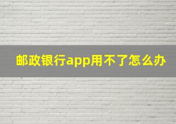 邮政银行app用不了怎么办